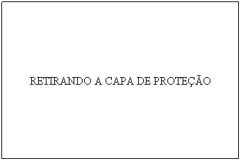 Caixa de texto: RETIRANDO A CAPA DE PROTE��O
